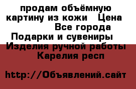 продам объёмную картину из кожи › Цена ­ 10 000 - Все города Подарки и сувениры » Изделия ручной работы   . Карелия респ.